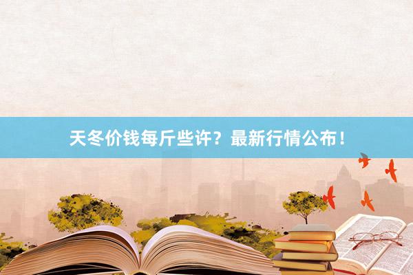 天冬价钱每斤些许?最新行情公布!