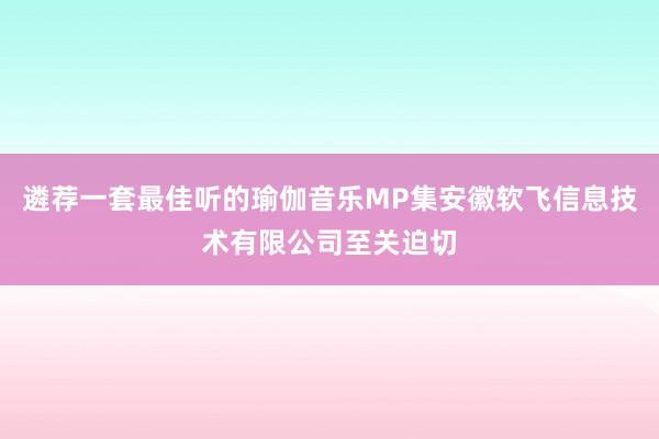 遴荐一套最佳听的瑜伽音乐MP集安徽软飞信息技术有限公司至关迫切