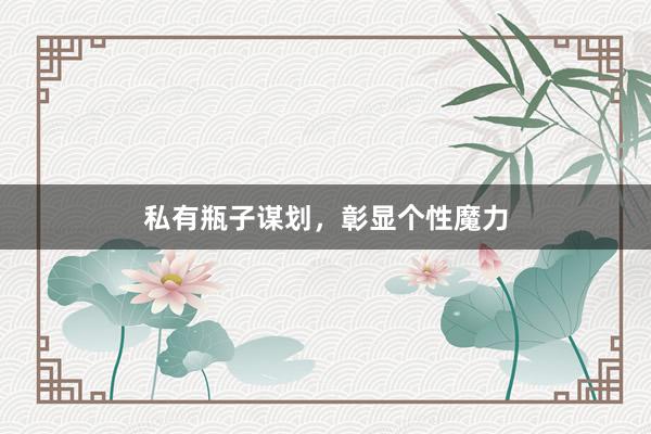 私有瓶子谋划，彰显个性魔力