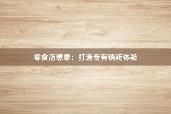 零食店想象：打造专有销耗体验