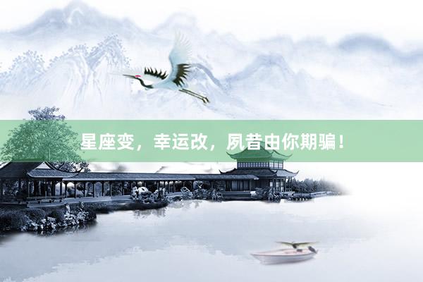 星座变,幸运改,夙昔由你期骗!