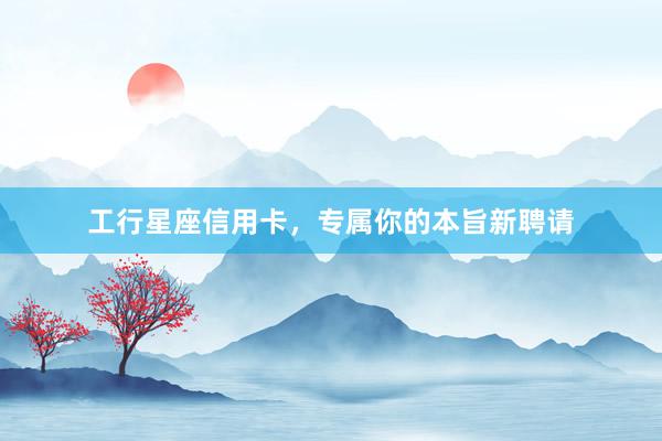 工行星座信用卡，专属你的本旨新聘请