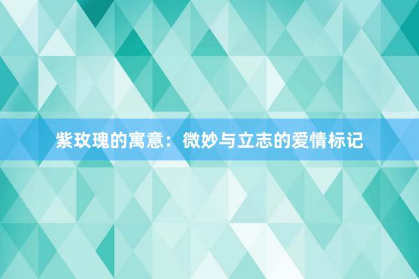 紫玫瑰的寓意：微妙与立志的爱情标记