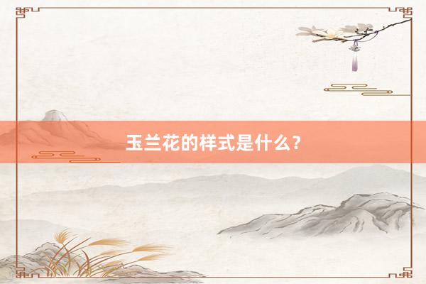 玉兰花的样式是什么？
