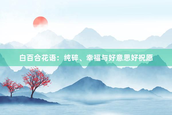 白百合花语：纯碎、幸福与好意思好祝愿