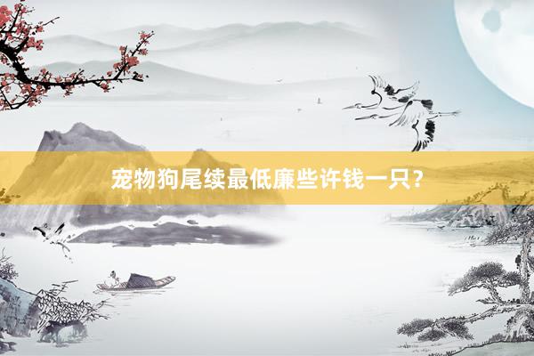 宠物狗尾续最低廉些许钱一只？