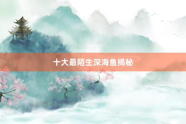 十大最陌生深海鱼揭秘