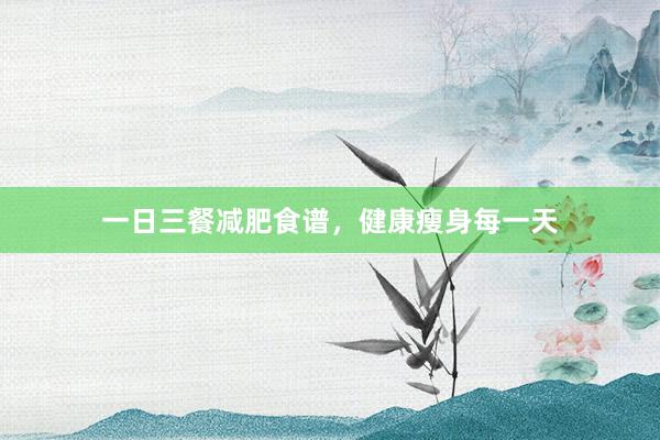 一日三餐减肥食谱，健康瘦身每一天