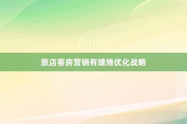 旅店客房营销有缱绻优化战略