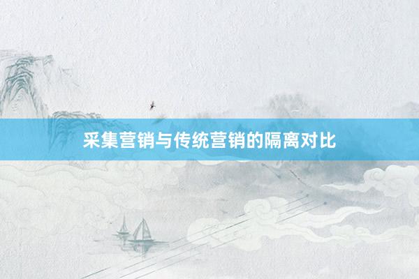 采集营销与传统营销的隔离对比
